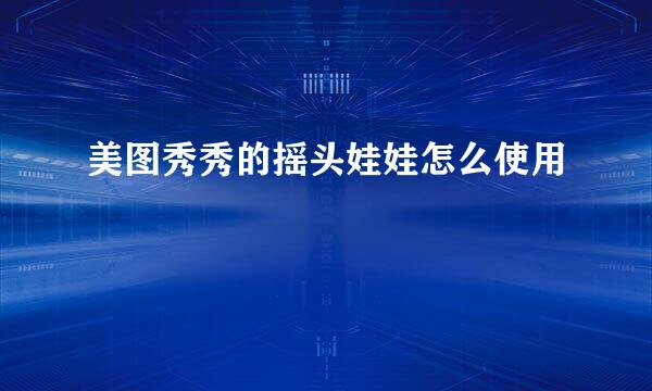 美图秀秀的摇头娃娃怎么使用