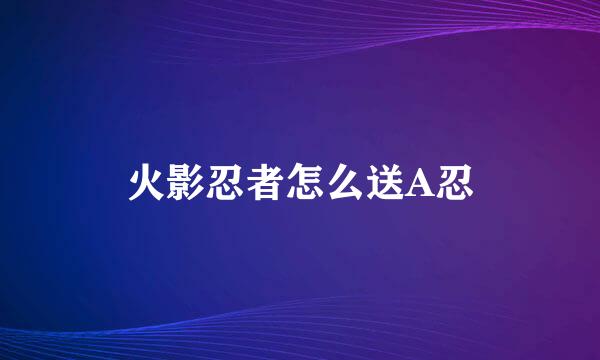 火影忍者怎么送A忍