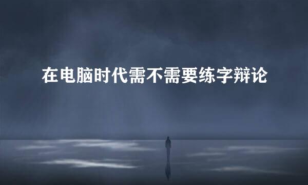 在电脑时代需不需要练字辩论