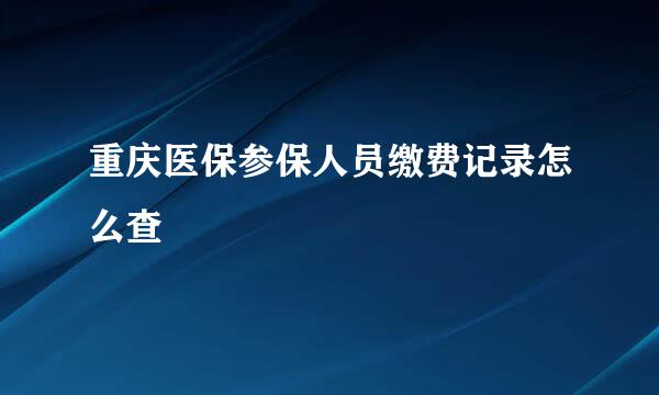 重庆医保参保人员缴费记录怎么查