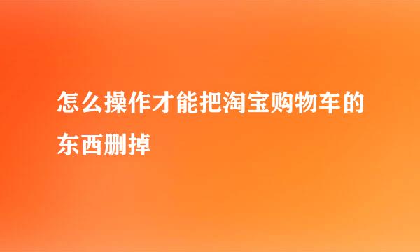 怎么操作才能把淘宝购物车的东西删掉