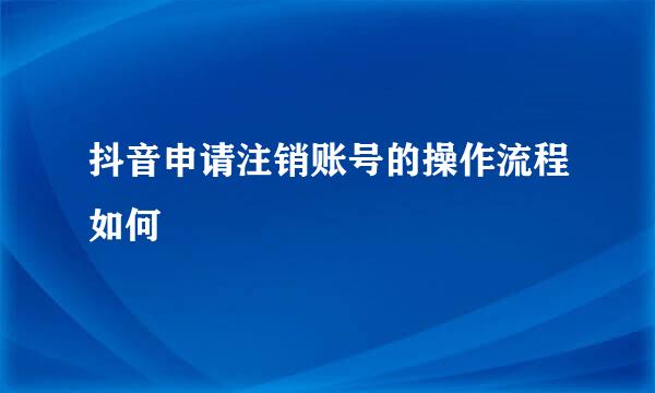 抖音申请注销账号的操作流程如何