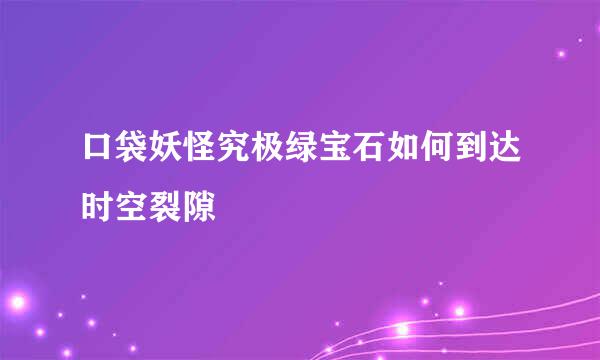 口袋妖怪究极绿宝石如何到达时空裂隙