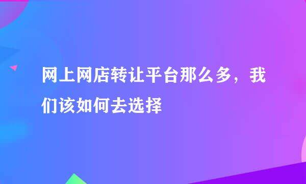 网上网店转让平台那么多，我们该如何去选择