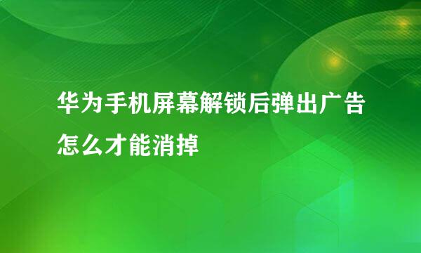 华为手机屏幕解锁后弹出广告怎么才能消掉
