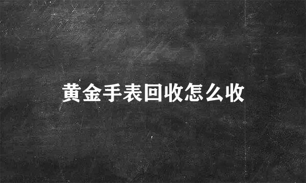 黄金手表回收怎么收