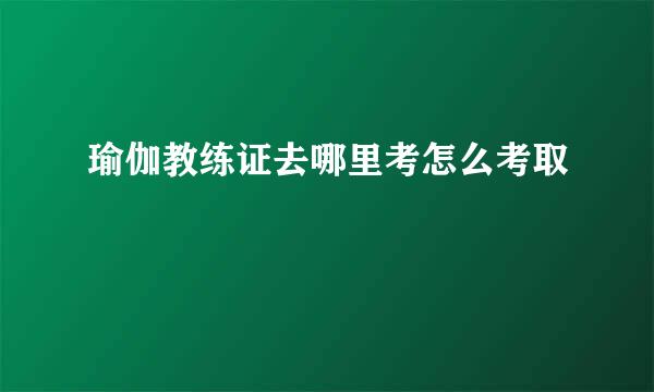瑜伽教练证去哪里考怎么考取