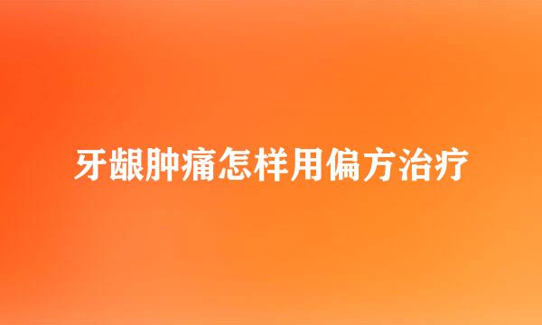 牙龈肿痛怎样用偏方治疗