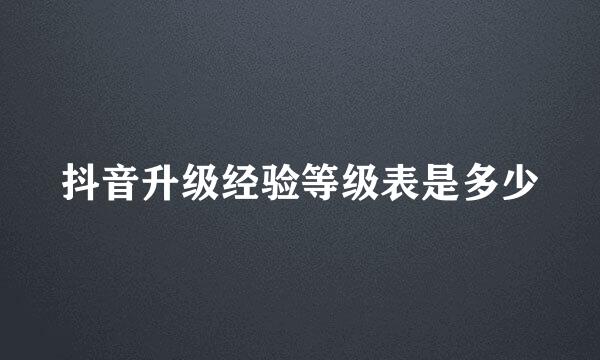 抖音升级经验等级表是多少
