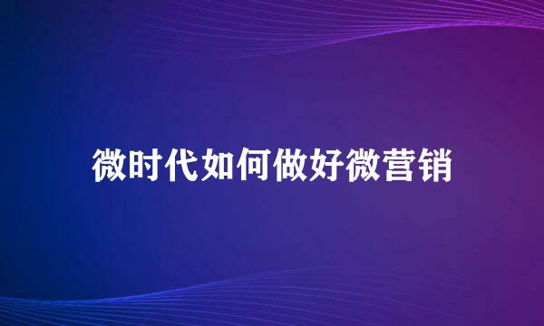 微时代如何做好微营销