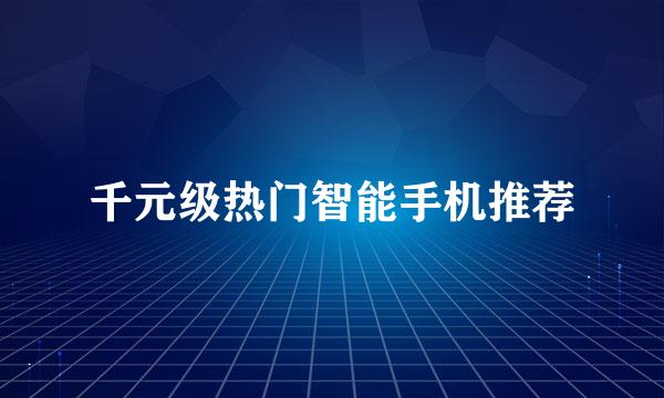 千元级热门智能手机推荐