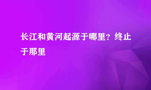 长江和黄河起源于哪里？终止于那里