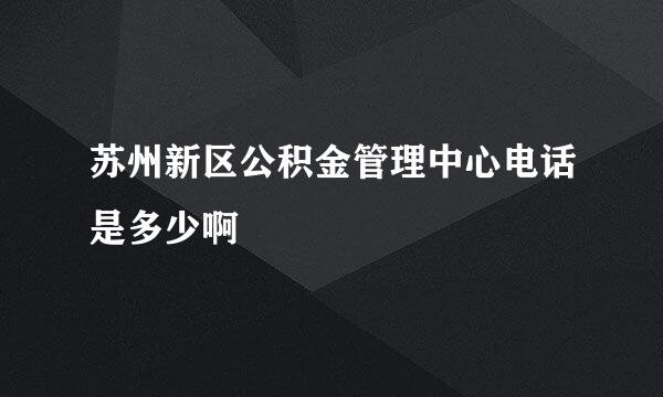 苏州新区公积金管理中心电话是多少啊