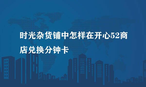 时光杂货铺中怎样在开心52商店兑换分钟卡