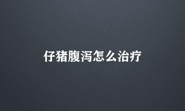 仔猪腹泻怎么治疗