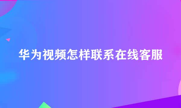 华为视频怎样联系在线客服