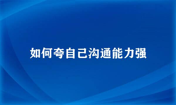 如何夸自己沟通能力强