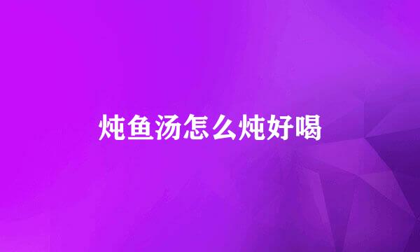炖鱼汤怎么炖好喝