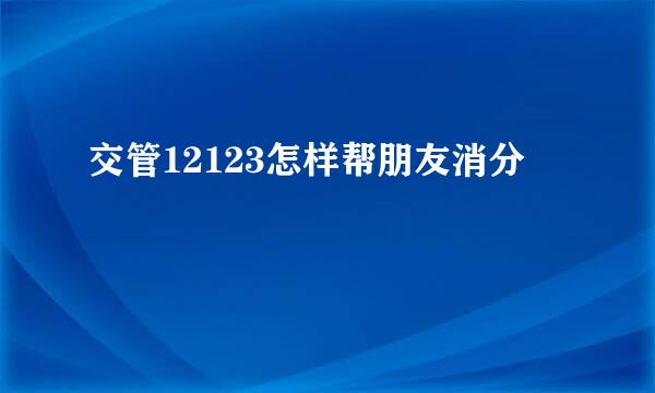 交管12123怎样帮朋友消分