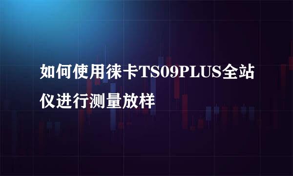 如何使用徕卡TS09PLUS全站仪进行测量放样