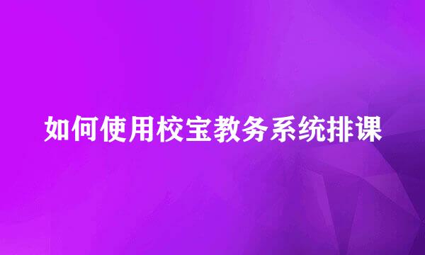 如何使用校宝教务系统排课