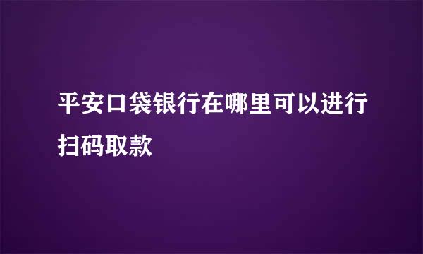 平安口袋银行在哪里可以进行扫码取款