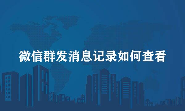 微信群发消息记录如何查看
