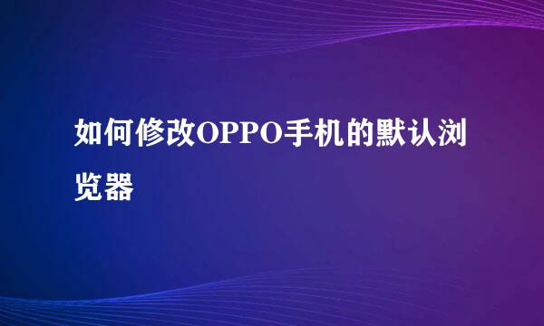 如何修改OPPO手机的默认浏览器