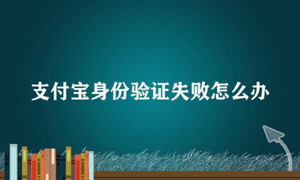 支付宝身份验证失败怎么办