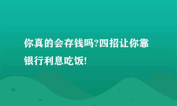 你真的会存钱吗?四招让你靠银行利息吃饭!