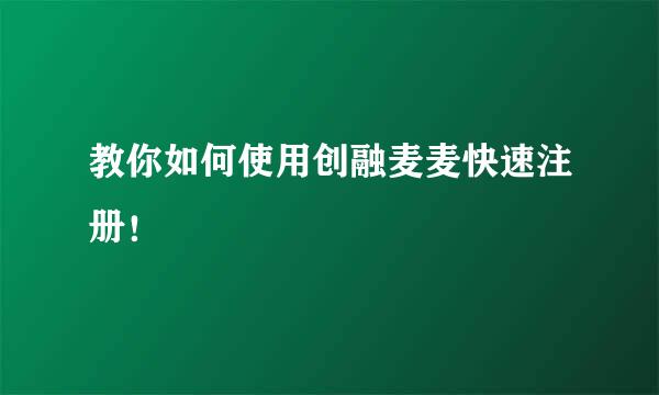 教你如何使用创融麦麦快速注册！