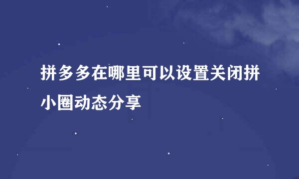拼多多在哪里可以设置关闭拼小圈动态分享