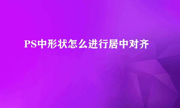 PS中形状怎么进行居中对齐