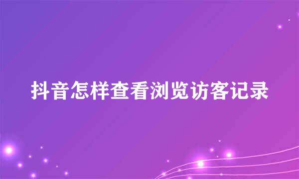 抖音怎样查看浏览访客记录