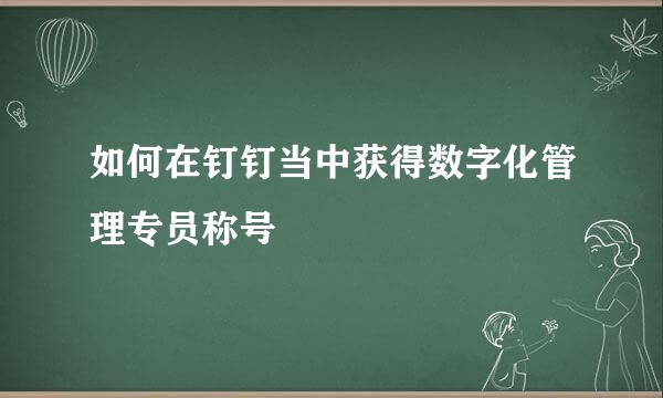 如何在钉钉当中获得数字化管理专员称号