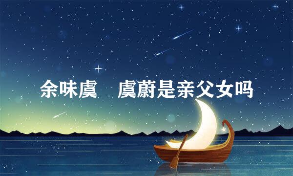 余味虞璈虞蔚是亲父女吗