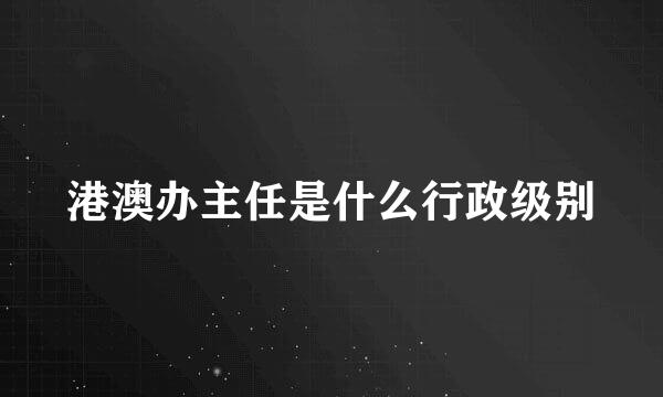 港澳办主任是什么行政级别