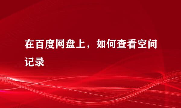 在百度网盘上，如何查看空间记录