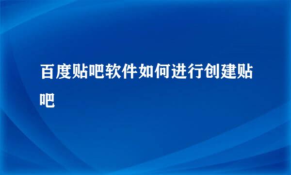 百度贴吧软件如何进行创建贴吧