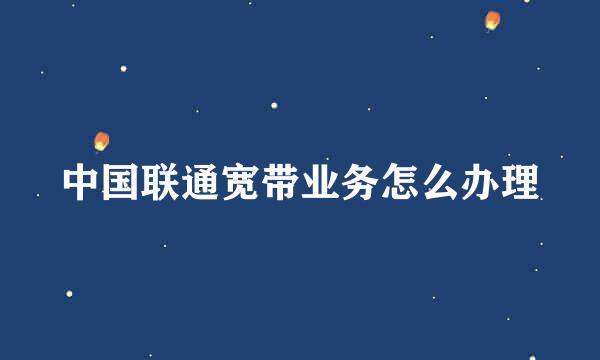 中国联通宽带业务怎么办理