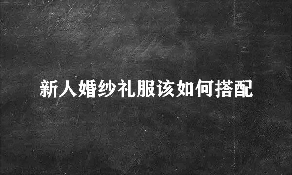 新人婚纱礼服该如何搭配