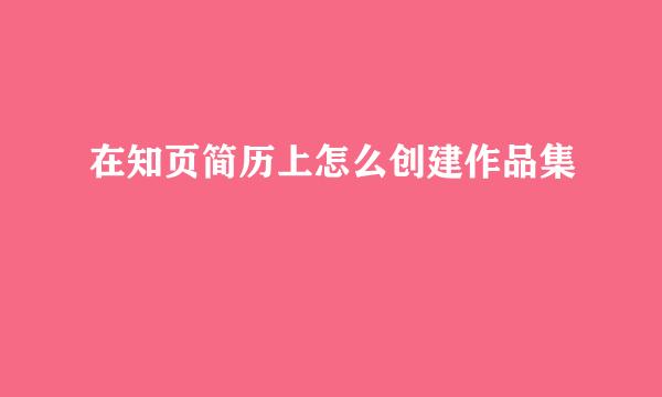 在知页简历上怎么创建作品集