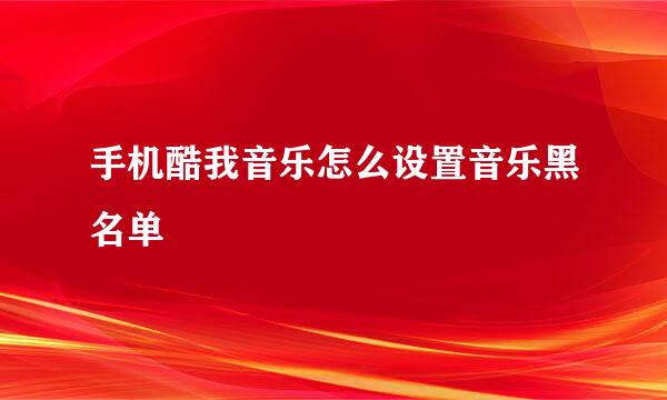 手机酷我音乐怎么设置音乐黑名单
