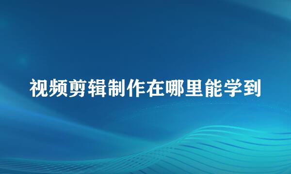 视频剪辑制作在哪里能学到