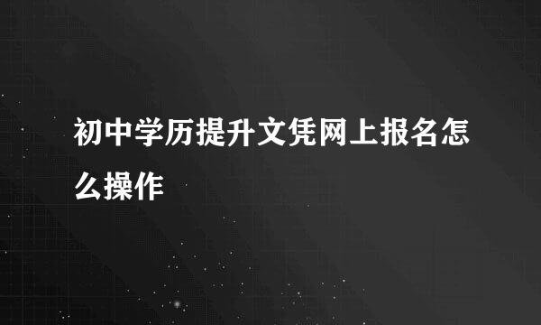 初中学历提升文凭网上报名怎么操作