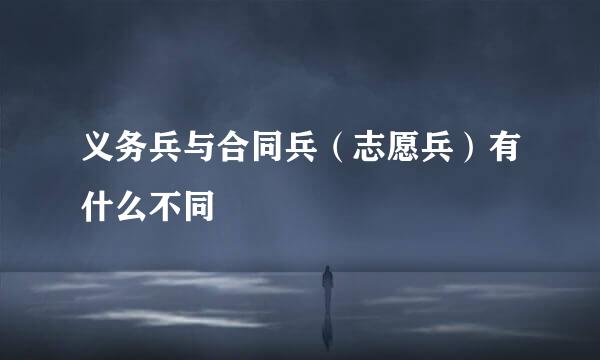 义务兵与合同兵（志愿兵）有什么不同