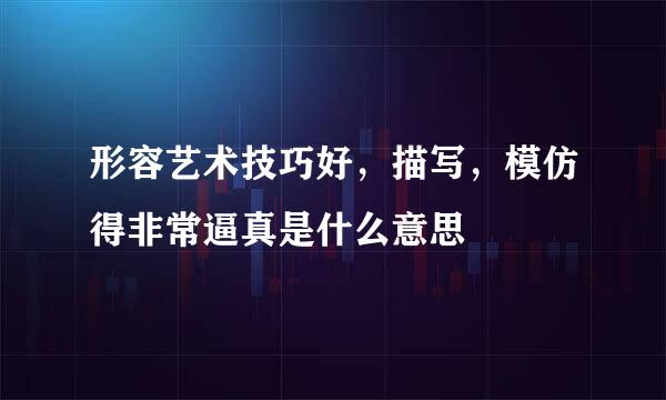 形容艺术技巧好，描写，模仿得非常逼真是什么意思
