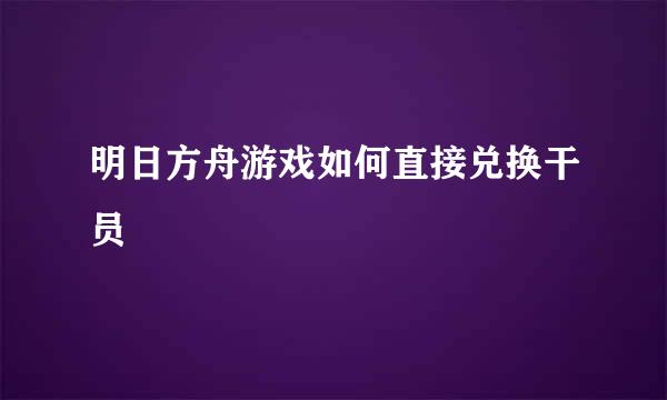 明日方舟游戏如何直接兑换干员