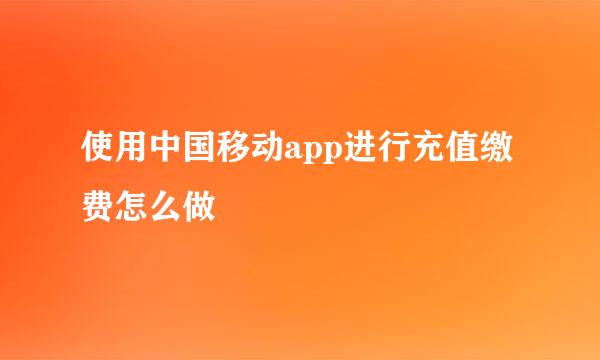 使用中国移动app进行充值缴费怎么做