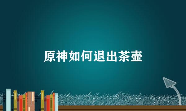 原神如何退出茶壶